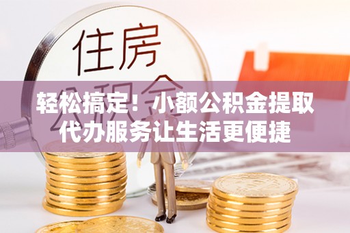 习水轻松搞定！小额公积金提取代办服务让生活更便捷