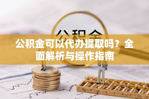习水公积金可以代办提取吗？全面解析与操作指南
