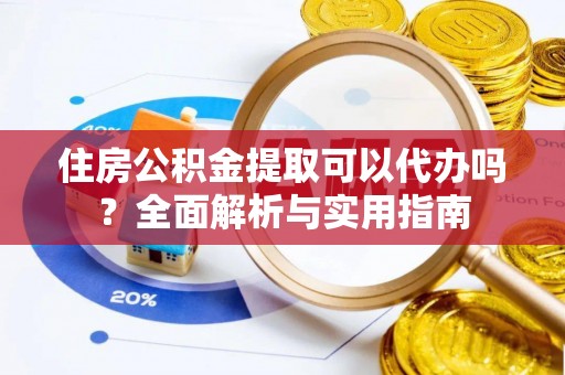习水住房公积金提取可以代办吗？全面解析与实用指南
