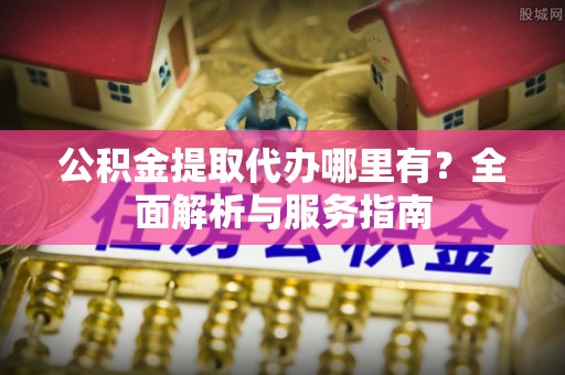 习水公积金提取代办哪里有？全面解析与服务指南