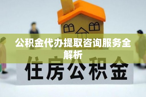 习水公积金代办提取咨询服务全解析