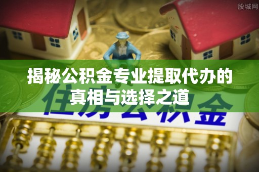 习水揭秘公积金专业提取代办的真相与选择之道