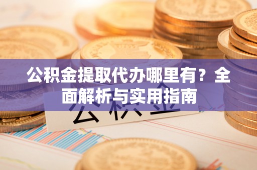 习水公积金提取代办哪里有？全面解析与实用指南
