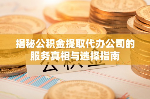 习水揭秘公积金提取代办公司的服务真相与选择指南
