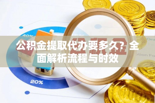 习水公积金提取代办要多久？全面解析流程与时效