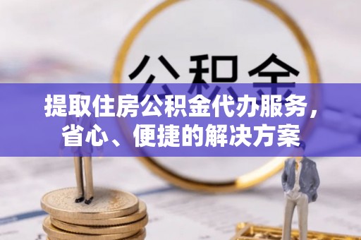 习水提取住房公积金代办服务，省心、便捷的解决方案