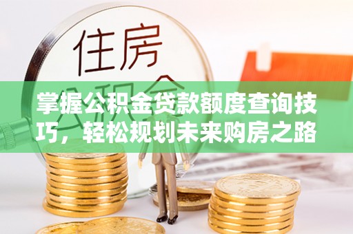 习水掌握公积金贷款额度查询技巧，轻松规划未来购房之路