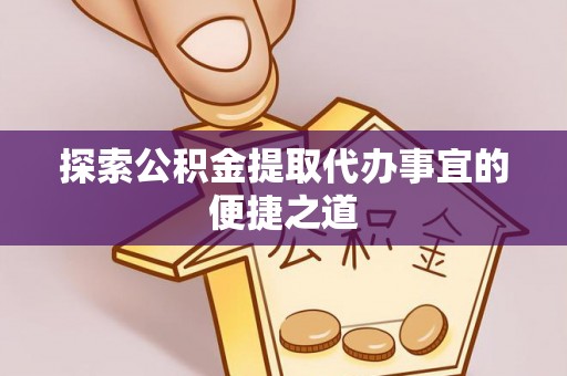 习水探索公积金提取代办事宜的便捷之道