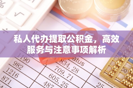 习水私人代办提取公积金，高效服务与注意事项解析
