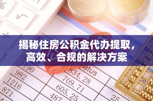 习水揭秘住房公积金代办提取，高效、合规的解决方案