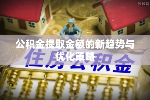 习水公积金提取金额的新趋势与优化策略