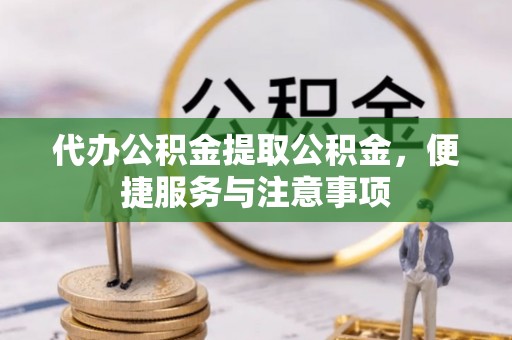 习水代办公积金提取公积金，便捷服务与注意事项