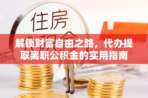习水解锁财富自由之路，代办提取离职公积金的实用指南