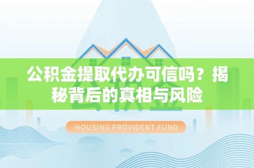 习水公积金提取代办可信吗？揭秘背后的真相与风险