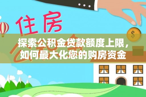 习水探索公积金贷款额度上限，如何最大化您的购房资金