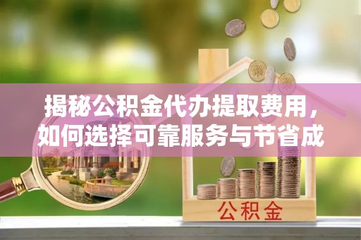习水揭秘公积金代办提取费用，如何选择可靠服务与节省成本