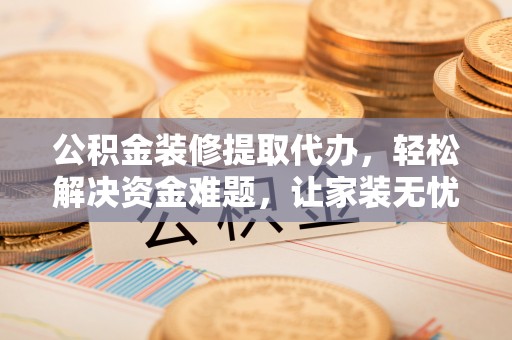 习水公积金装修提取代办，轻松解决资金难题，让家装无忧