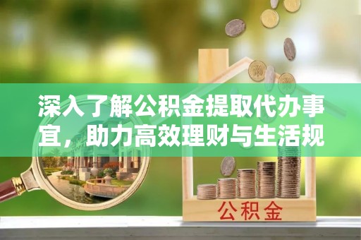 习水深入了解公积金提取代办事宜，助力高效理财与生活规划