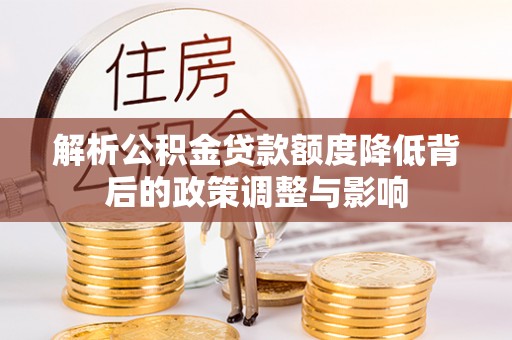 习水解析公积金贷款额度降低背后的政策调整与影响