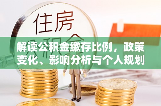 习水解读公积金缴存比例，政策变化、影响分析与个人规划