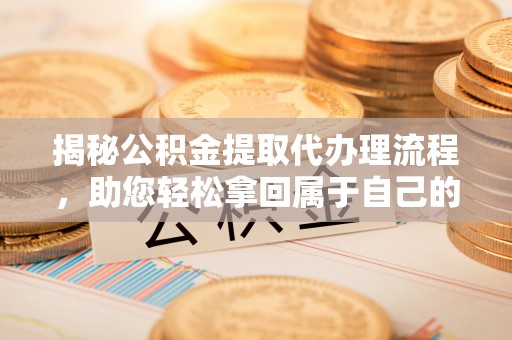 习水揭秘公积金提取代办理流程，助您轻松拿回属于自己的钱