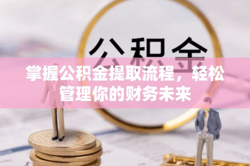 习水掌握公积金提取流程，轻松管理你的财务未来