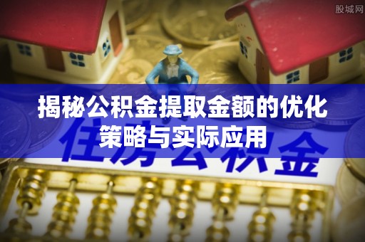 习水揭秘公积金提取金额的优化策略与实际应用