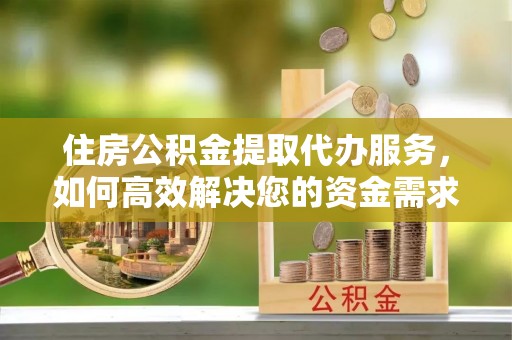 习水住房公积金提取代办服务，如何高效解决您的资金需求