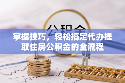 习水掌握技巧，轻松搞定代办提取住房公积金的全流程