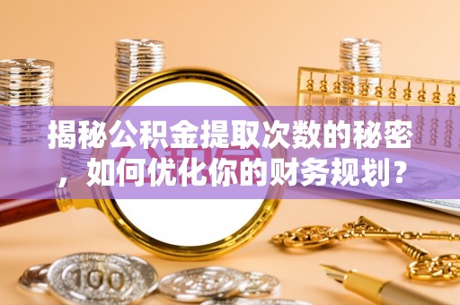 习水揭秘公积金提取次数的秘密，如何优化你的财务规划？