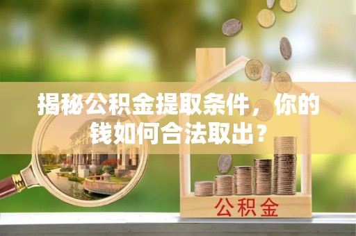 习水揭秘公积金提取条件，你的钱如何合法取出？