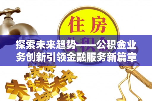 习水探索未来趋势——公积金业务创新引领金融服务新篇章