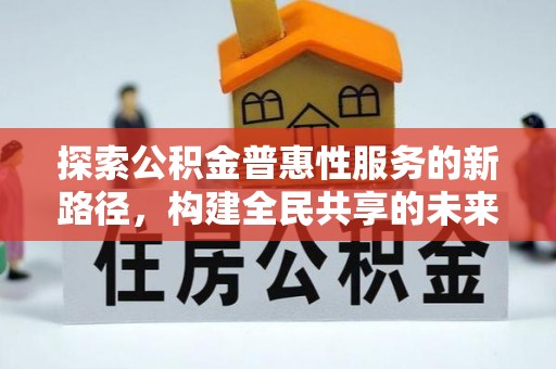 习水探索公积金普惠性服务的新路径，构建全民共享的未来