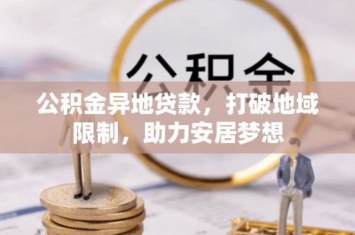 习水公积金异地贷款，打破地域限制，助力安居梦想