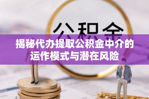 习水揭秘代办提取公积金中介的运作模式与潜在风险