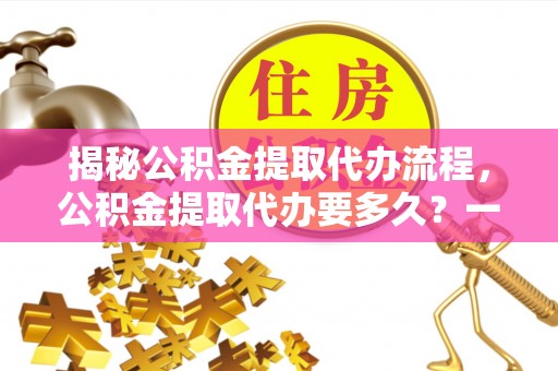 习水揭秘公积金提取代办流程，公积金提取代办要多久？一文读懂
