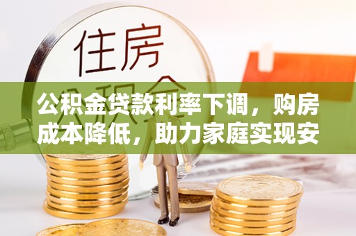 习水公积金贷款利率下调，购房成本降低，助力家庭实现安居梦