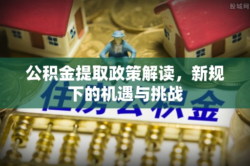 习水公积金提取政策解读，新规下的机遇与挑战