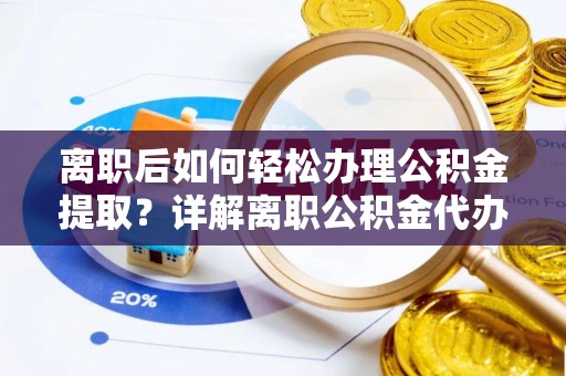 习水离职后如何轻松办理公积金提取？详解离职公积金代办提取流程