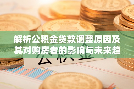 习水解析公积金贷款调整原因及其对购房者的影响与未来趋势