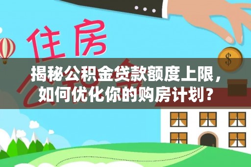 习水揭秘公积金贷款额度上限，如何优化你的购房计划？
