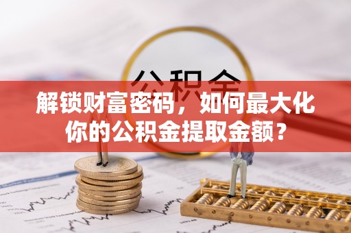 习水解锁财富密码，如何最大化你的公积金提取金额？