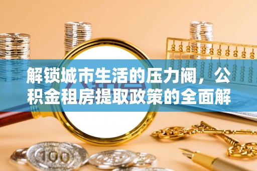习水解锁城市生活的压力阀，公积金租房提取政策的全面解析与实践指南