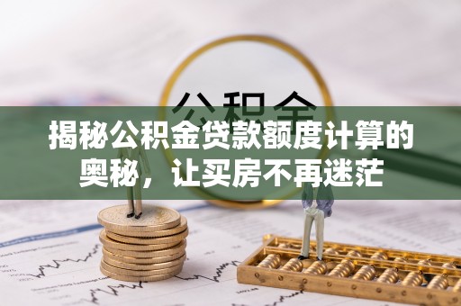 习水揭秘公积金贷款额度计算的奥秘，让买房不再迷茫