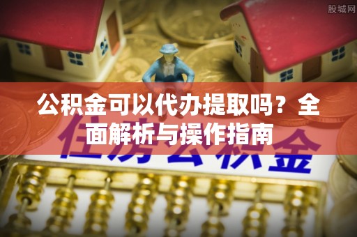 习水公积金可以代办提取吗？全面解析与操作指南