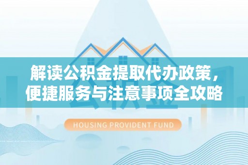 习水解读公积金提取代办政策，便捷服务与注意事项全攻略