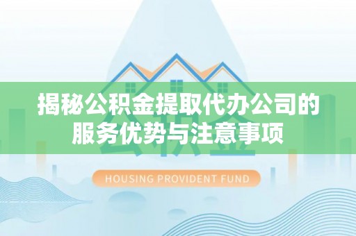 习水揭秘公积金提取代办公司的服务优势与注意事项