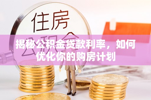 习水揭秘公积金贷款利率，如何优化你的购房计划