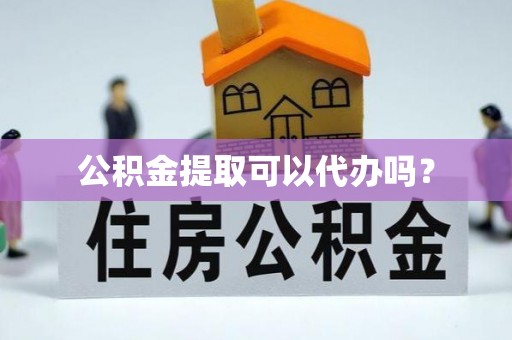 习水公积金提取可以代办吗？