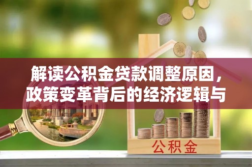 习水解读公积金贷款调整原因，政策变革背后的经济逻辑与民生影响